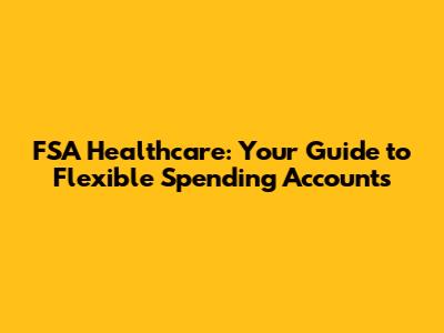 FSA Healthcare: Your Guide to Flexible Spending Accounts