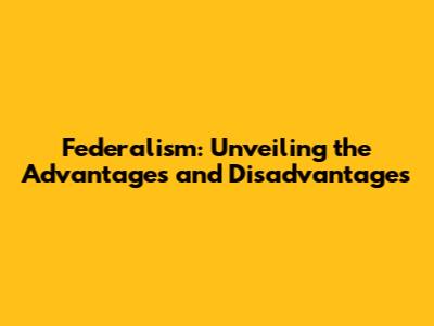 Federalism: Unveiling the Advantages and Disadvantages