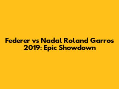 Federer vs Nadal Roland Garros 2019: Epic Showdown