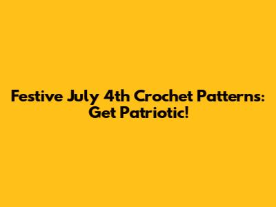 Festive July 4th Crochet Patterns: Get Patriotic!