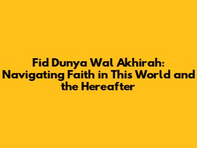 Fid Dunya Wal Akhirah: Navigating Faith in This World and the Hereafter