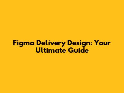Figma Delivery Design: Your Ultimate Guide