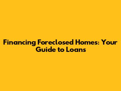 Financing Foreclosed Homes: Your Guide to Loans