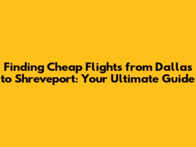 Finding Cheap Flights from Dallas to Shreveport: Your Ultimate Guide