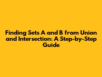 Finding Sets A and B from Union and Intersection: A Step-by-Step Guide