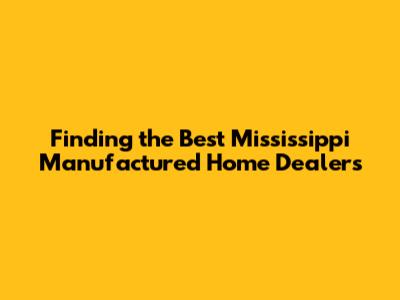 Finding the Best Mississippi Manufactured Home Dealers