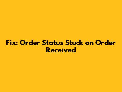 Fix: Order Status Stuck on 'Order Received'