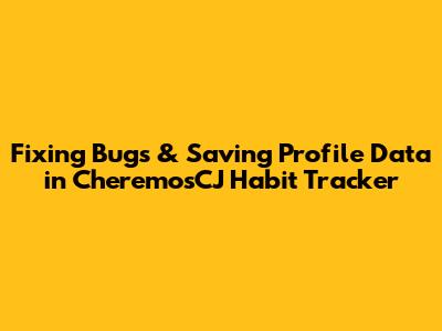 Fixing Bugs & Saving Profile Data in CheremosCJ Habit Tracker