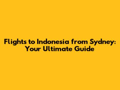 Flights to Indonesia from Sydney: Your Ultimate Guide