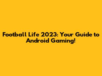 Football Life 2023: Your Guide to Android Gaming!