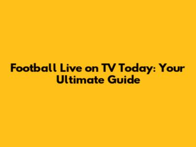 Football Live on TV Today: Your Ultimate Guide