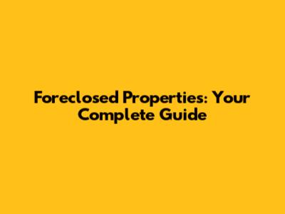 Foreclosed Properties: Your Complete Guide