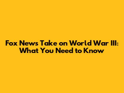 Fox News' Take on World War III: What You Need to Know