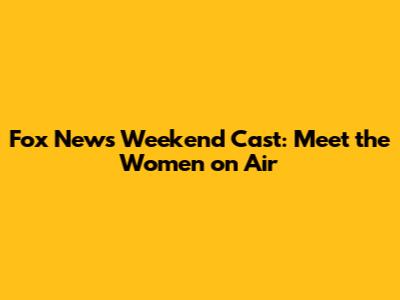 Fox News Weekend Cast: Meet the Women on Air