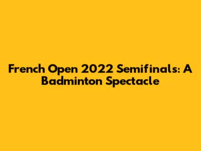 French Open 2022 Semifinals: A Badminton Spectacle