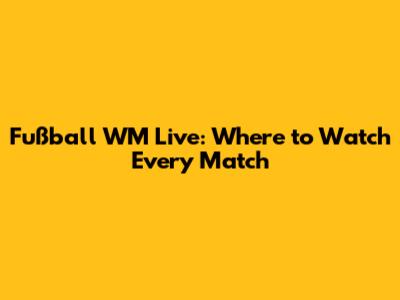 Fußball WM Live: Where to Watch Every Match