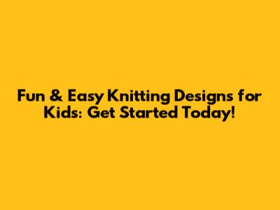 Fun & Easy Knitting Designs for Kids: Get Started Today!