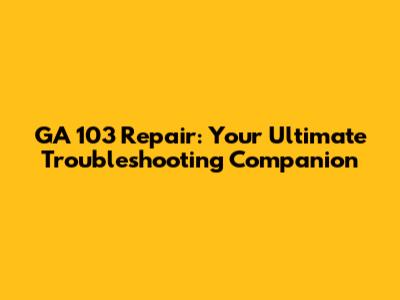 GA 103 Repair: Your Ultimate Troubleshooting Companion