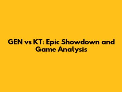 GEN vs KT: Epic Showdown and Game Analysis
