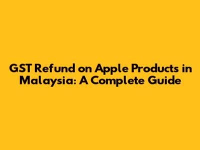GST Refund on Apple Products in Malaysia: A Complete Guide
