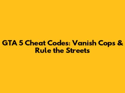 GTA 5 Cheat Codes: Vanish Cops & Rule the Streets