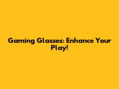 Gaming Glasses: Enhance Your Play!