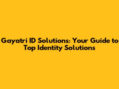Gayatri ID Solutions: Your Guide to Top Identity Solutions