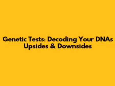 Genetic Tests: Decoding Your DNA's Upsides & Downsides