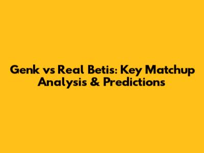 Genk vs Real Betis: Key Matchup Analysis & Predictions