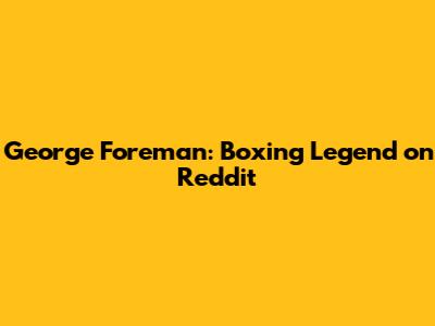 George Foreman: Boxing Legend on Reddit