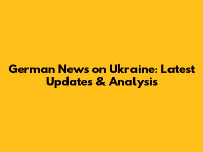 German News on Ukraine: Latest Updates & Analysis