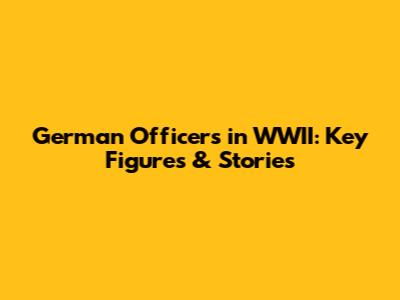 German Officers in WWII: Key Figures & Stories