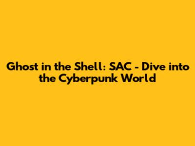 Ghost in the Shell: SAC - Dive into the Cyberpunk World
