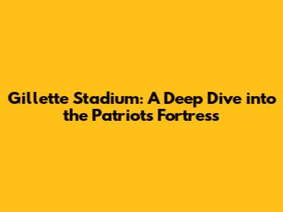 Gillette Stadium: A Deep Dive into the Patriots' Fortress