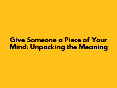 Give Someone a Piece of Your Mind: Unpacking the Meaning