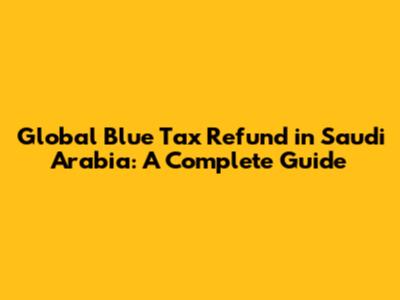 Global Blue Tax Refund in Saudi Arabia: A Complete Guide