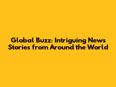 Global Buzz: Intriguing News Stories from Around the World