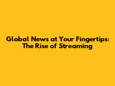 Global News at Your Fingertips: The Rise of Streaming