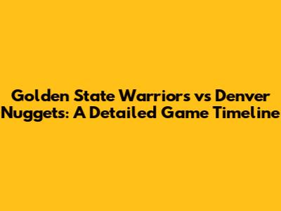 Golden State Warriors vs Denver Nuggets: A Detailed Game Timeline