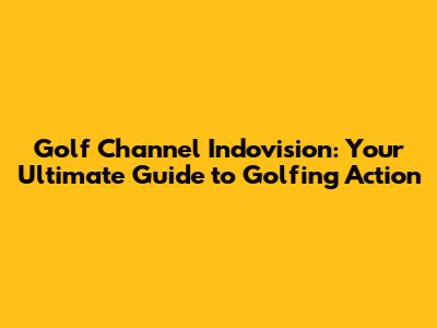 Golf Channel Indovision: Your Ultimate Guide to Golfing Action