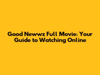 Good Newwz Full Movie: Your Guide to Watching Online