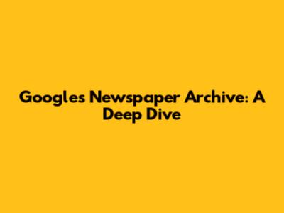 Google's Newspaper Archive: A Deep Dive