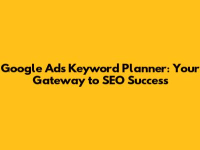 Google Ads Keyword Planner: Your Gateway to SEO Success