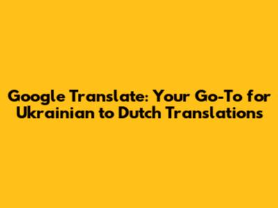 Google Translate: Your Go-To for Ukrainian to Dutch Translations
