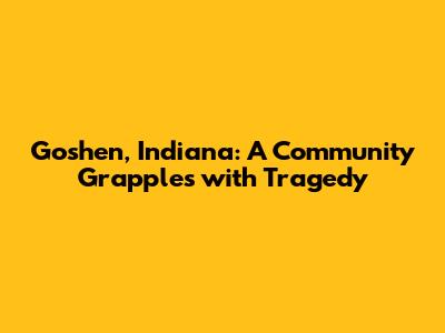 Goshen, Indiana: A Community Grapples with Tragedy