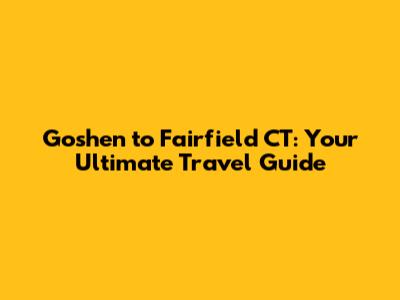 Goshen to Fairfield CT: Your Ultimate Travel Guide