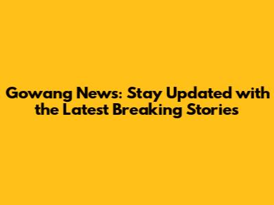 Gowang News: Stay Updated with the Latest Breaking Stories