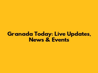 Granada Today: Live Updates, News & Events