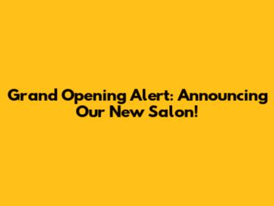 Grand Opening Alert: Announcing Our New Salon!