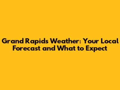 Grand Rapids Weather: Your Local Forecast and What to Expect